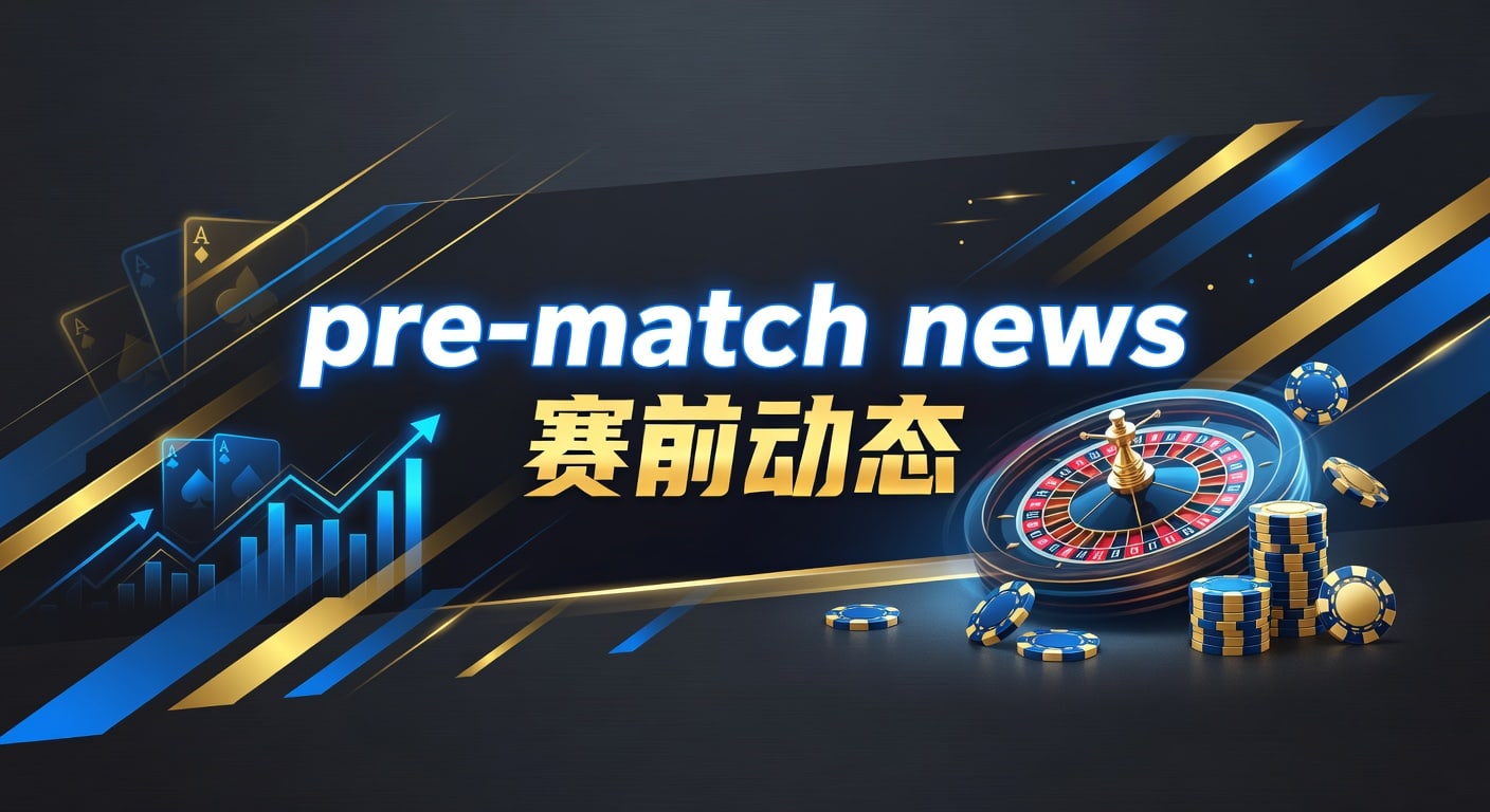 pre-match news 赛前动态｜最新观察与解读